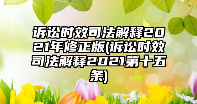 訴訟時效司法解釋2021年修正版(訴訟時效司法解釋2021第十五條)