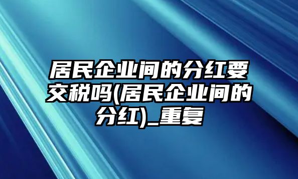 居民企業間的分紅要交稅嗎(居民企業間的分紅)_重復