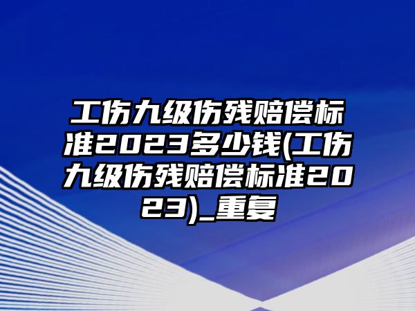 工傷九級傷殘賠償標(biāo)準(zhǔn)2023多少錢(工傷九級傷殘賠償標(biāo)準(zhǔn)2023)_重復(fù)