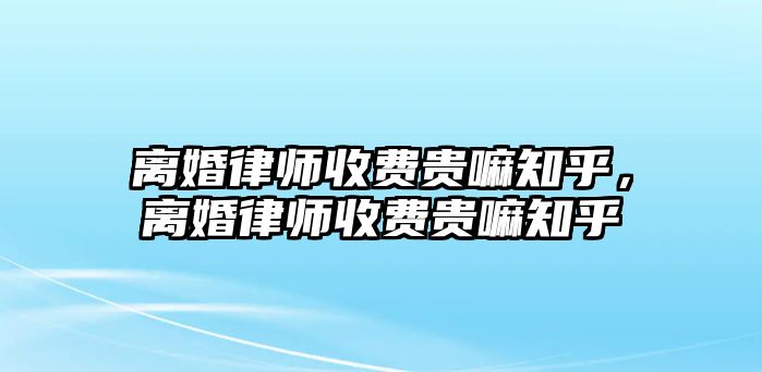 離婚律師收費貴嘛知乎，離婚律師收費貴嘛知乎