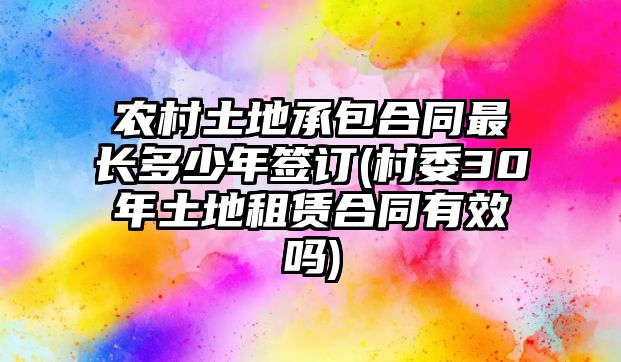 農村土地承包合同最長多少年簽訂(村委30年土地租賃合同有效嗎)