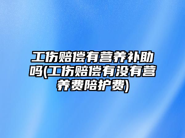 工傷賠償有營養(yǎng)補(bǔ)助嗎(工傷賠償有沒有營養(yǎng)費(fèi)陪護(hù)費(fèi))