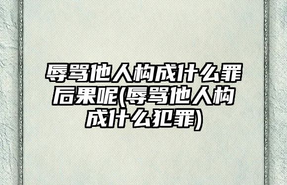 辱罵他人構成什么罪后果呢(辱罵他人構成什么犯罪)