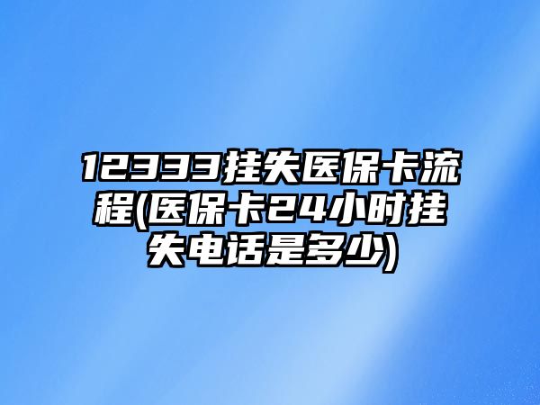 12333掛失醫(yī)保卡流程(醫(yī)保卡24小時(shí)掛失電話是多少)