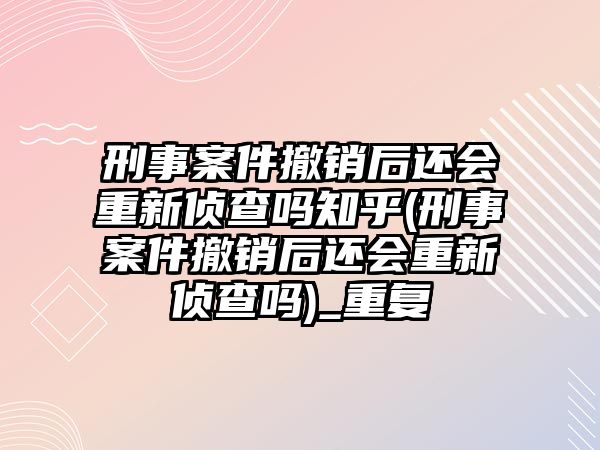 刑事案件撤銷后還會重新偵查嗎知乎(刑事案件撤銷后還會重新偵查嗎)_重復