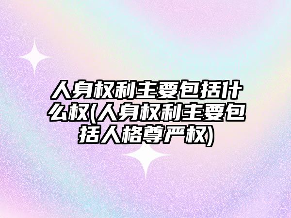 人身權利主要包括什么權(人身權利主要包括人格尊嚴權)