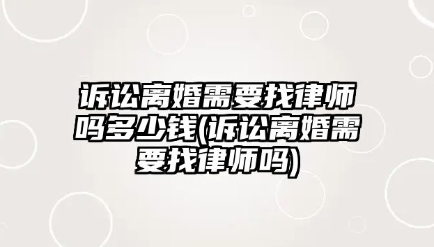 訴訟離婚需要找律師嗎多少錢(訴訟離婚需要找律師嗎)