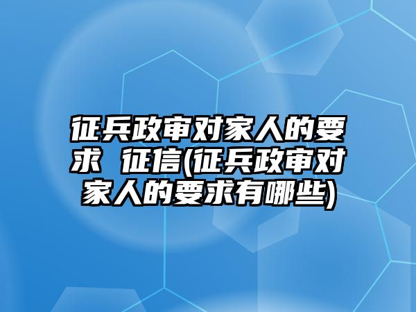 征兵政審對家人的要求 征信(征兵政審對家人的要求有哪些)