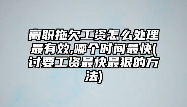 離職拖欠工資怎么處理最有效,哪個時間最快(討要工資最快最狠的方法)