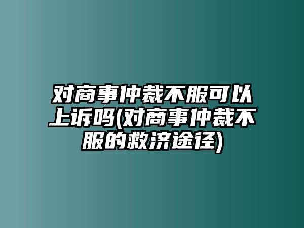 對商事仲裁不服可以上訴嗎(對商事仲裁不服的救濟途徑)