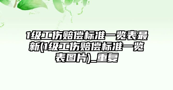 1級(jí)工傷賠償標(biāo)準(zhǔn)一覽表最新(1級(jí)工傷賠償標(biāo)準(zhǔn)一覽表圖片)_重復(fù)