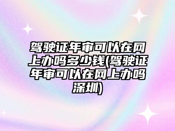 駕駛證年審可以在網(wǎng)上辦嗎多少錢(駕駛證年審可以在網(wǎng)上辦嗎深圳)