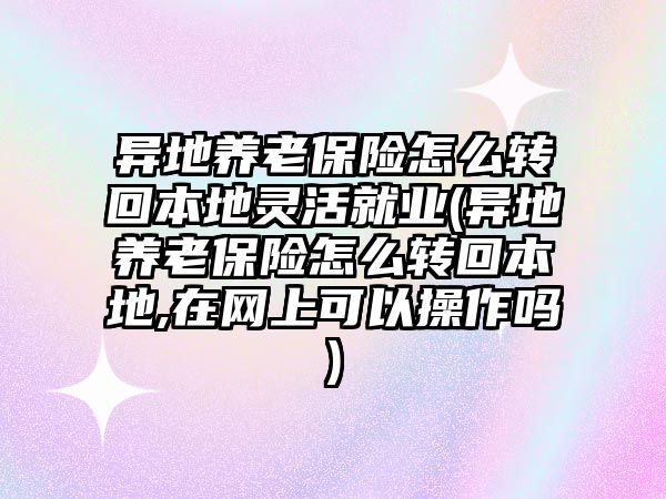 異地養老保險怎么轉回本地靈活就業(異地養老保險怎么轉回本地,在網上可以操作嗎)