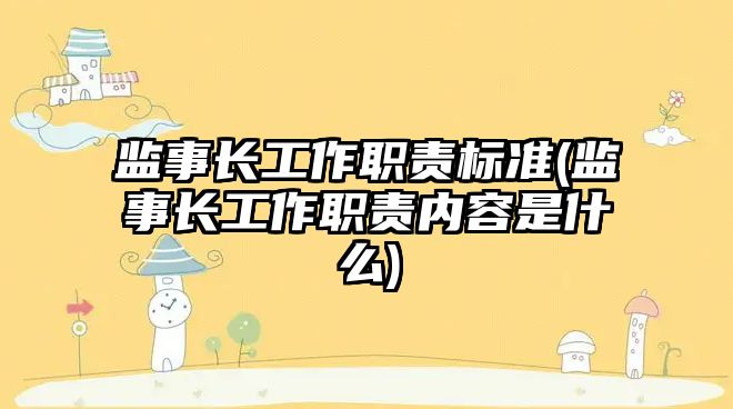 監事長工作職責標準(監事長工作職責內容是什么)