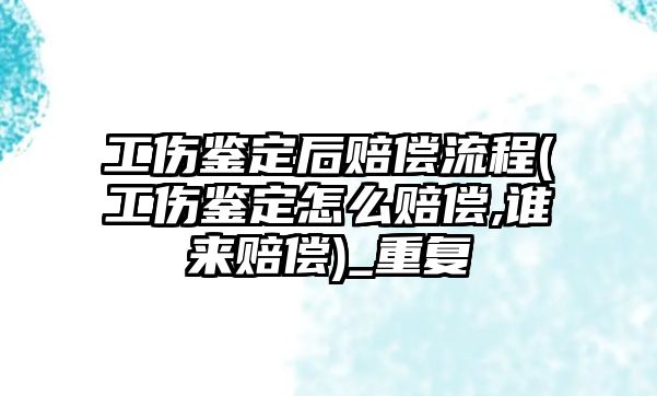 工傷鑒定后賠償流程(工傷鑒定怎么賠償,誰來賠償)_重復