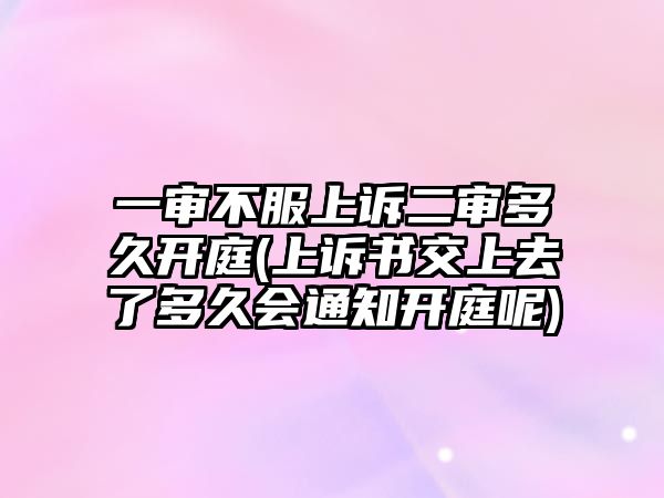 一審不服上訴二審多久開庭(上訴書交上去了多久會通知開庭呢)