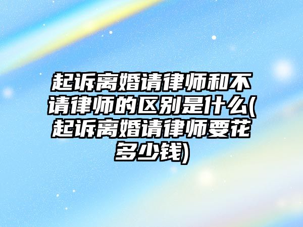 起訴離婚請律師和不請律師的區別是什么(起訴離婚請律師要花多少錢)