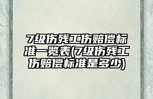 7級傷殘工傷賠償標準一覽表(7級傷殘工傷賠償標準是多少)