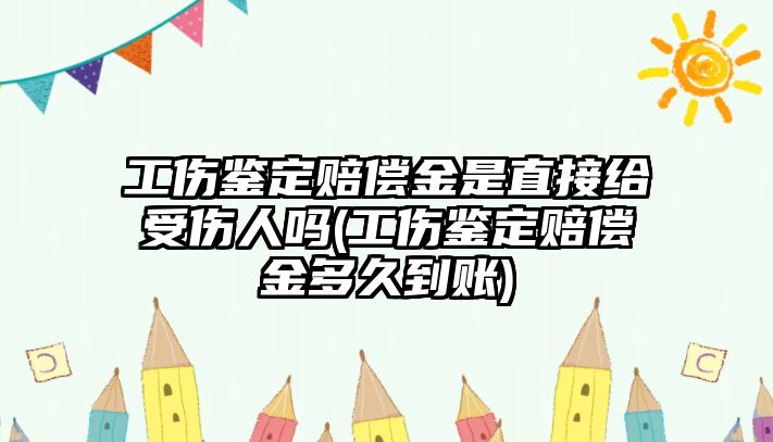 工傷鑒定賠償金是直接給受傷人嗎(工傷鑒定賠償金多久到賬)