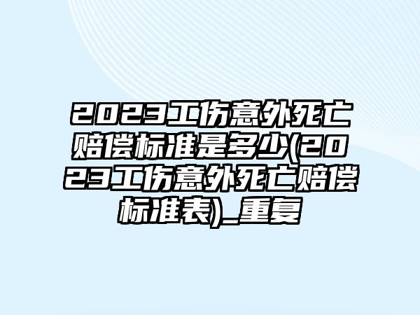 2023工傷意外死亡賠償標(biāo)準(zhǔn)是多少(2023工傷意外死亡賠償標(biāo)準(zhǔn)表)_重復(fù)