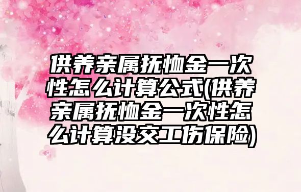 供養親屬撫恤金一次性怎么計算公式(供養親屬撫恤金一次性怎么計算沒交工傷保險)