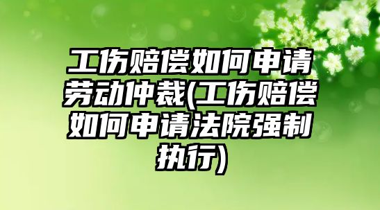 工傷賠償如何申請勞動仲裁(工傷賠償如何申請法院強制執行)