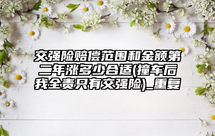 交強險賠償范圍和金額第二年漲多少合適(撞車后我全責只有交強險)_重復