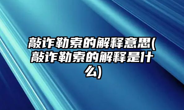 敲詐勒索的解釋意思(敲詐勒索的解釋是什么)