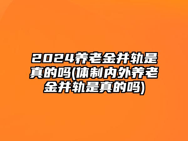 2024養老金并軌是真的嗎(體制內外養老金并軌是真的嗎)