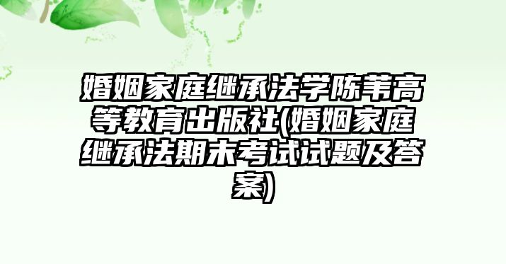 婚姻家庭繼承法學陳葦高等教育出版社(婚姻家庭繼承法期末考試試題及答案)