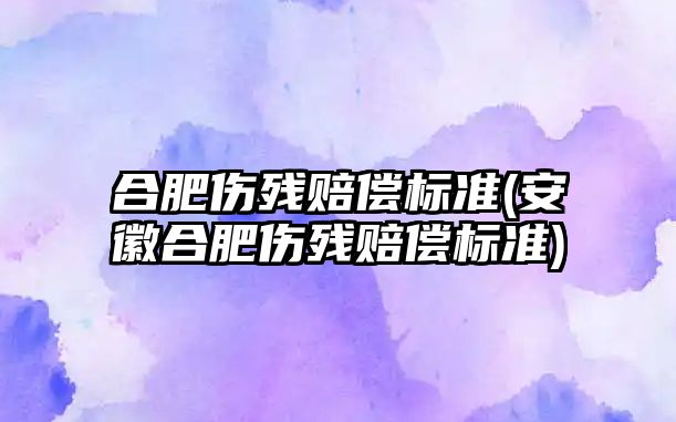 合肥傷殘賠償標(biāo)準(zhǔn)(安徽合肥傷殘賠償標(biāo)準(zhǔn))