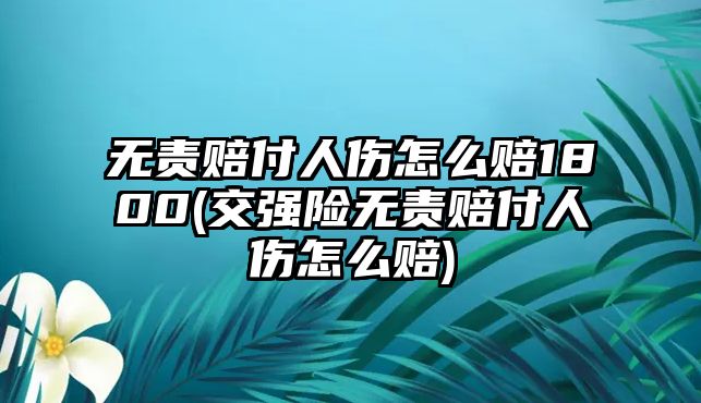 無責賠付人傷怎么賠1800(交強險無責賠付人傷怎么賠)