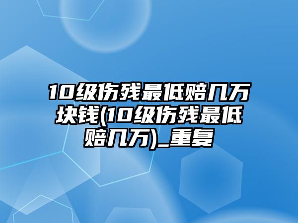 10級傷殘最低賠幾萬塊錢(10級傷殘最低賠幾萬)_重復