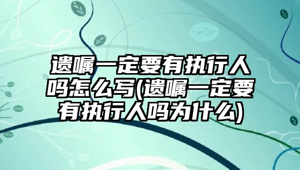 遺囑一定要有執行人嗎怎么寫(遺囑一定要有執行人嗎為什么)