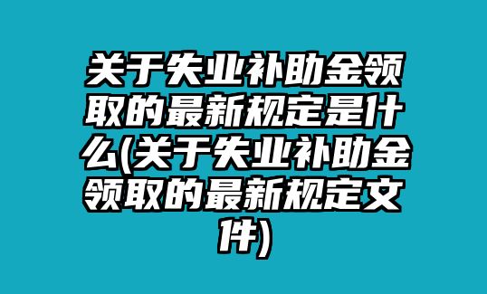 關于失業補助金領取的最新規定是什么(關于失業補助金領取的最新規定文件)