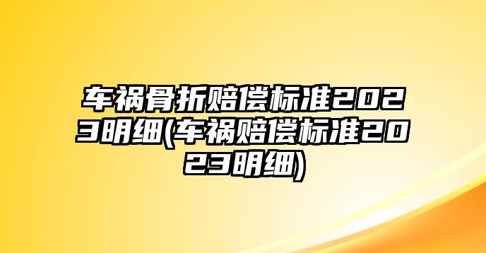 車禍骨折賠償標準2023明細(車禍賠償標準2023明細)