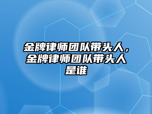 金牌律師團隊帶頭人，金牌律師團隊帶頭人是誰