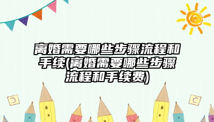 離婚需要哪些步驟流程和手續(xù)(離婚需要哪些步驟流程和手續(xù)費(fèi))