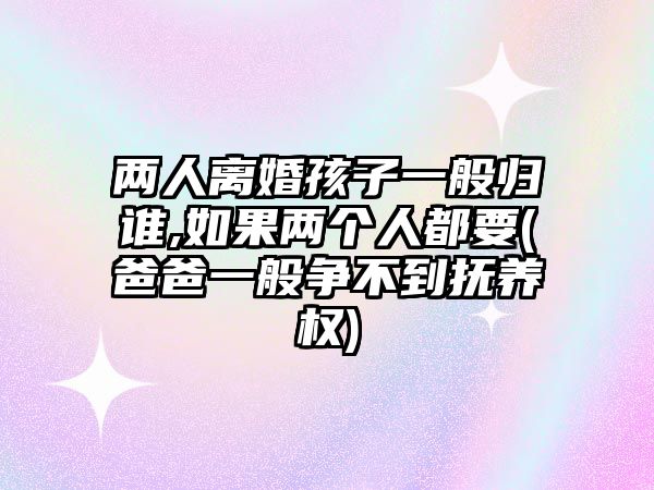 兩人離婚孩子一般歸誰,如果兩個人都要(爸爸一般爭不到撫養(yǎng)權)