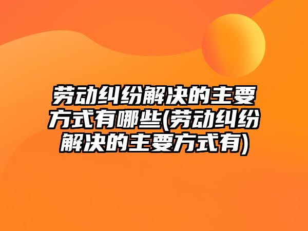 勞動糾紛解決的主要方式有哪些(勞動糾紛解決的主要方式有)