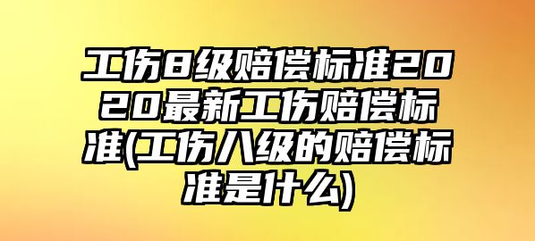 工傷8級賠償標(biāo)準(zhǔn)2020最新工傷賠償標(biāo)準(zhǔn)(工傷八級的賠償標(biāo)準(zhǔn)是什么)