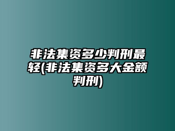 非法集資多少判刑最輕(非法集資多大金額判刑)