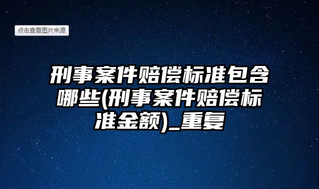 刑事案件賠償標(biāo)準(zhǔn)包含哪些(刑事案件賠償標(biāo)準(zhǔn)金額)_重復(fù)