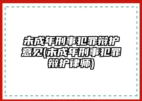 未成年刑事犯罪辯護意見(未成年刑事犯罪辯護律師)