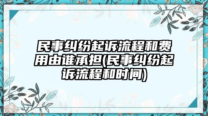 民事糾紛起訴流程和費用由誰承擔(民事糾紛起訴流程和時間)