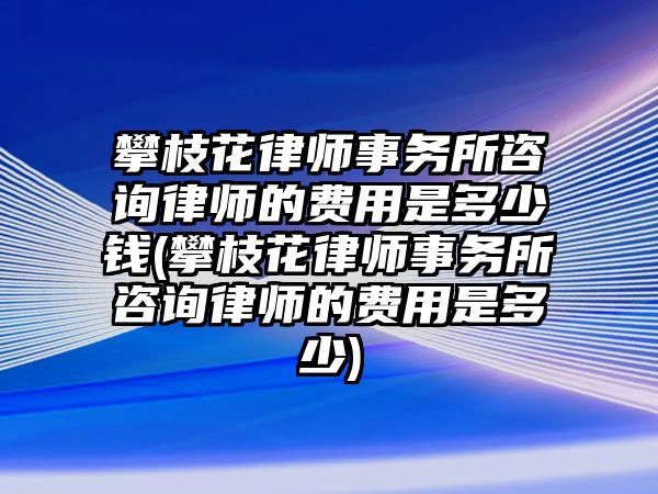 攀枝花律師事務所咨詢律師的費用是多少錢(攀枝花律師事務所咨詢律師的費用是多少)