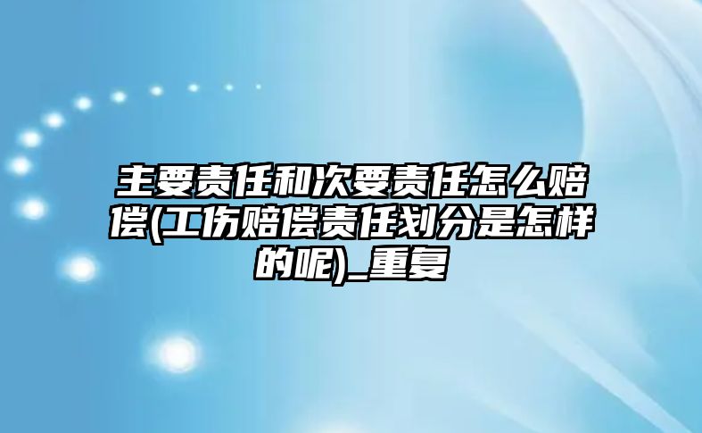 主要責任和次要責任怎么賠償(工傷賠償責任劃分是怎樣的呢)_重復