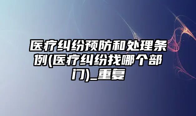 醫療糾紛預防和處理條例(醫療糾紛找哪個部門)_重復