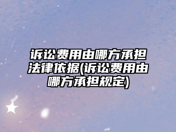 訴訟費用由哪方承擔法律依據(訴訟費用由哪方承擔規定)