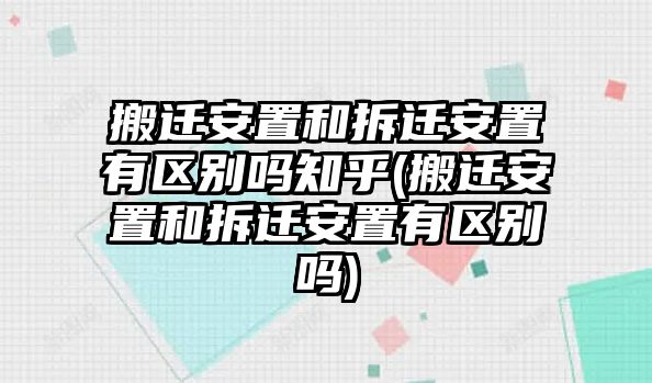 搬遷安置和拆遷安置有區別嗎知乎(搬遷安置和拆遷安置有區別嗎)